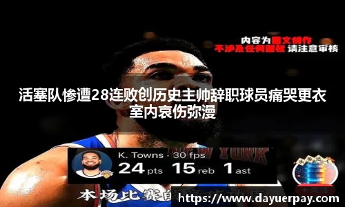 活塞队惨遭28连败创历史主帅辞职球员痛哭更衣室内哀伤弥漫