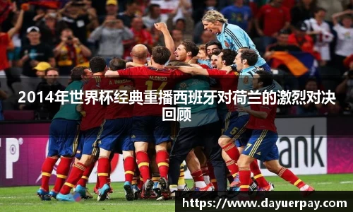 2014年世界杯经典重播西班牙对荷兰的激烈对决回顾