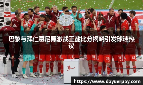 巴黎与拜仁慕尼黑激战正酣比分揭晓引发球迷热议
