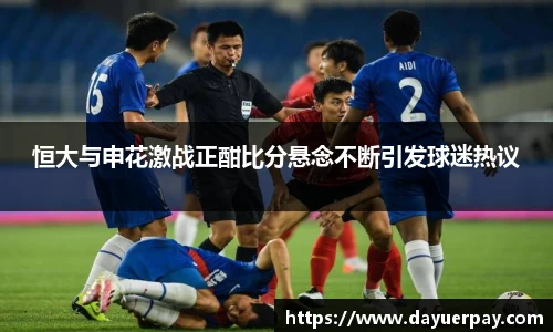 恒大与申花激战正酣比分悬念不断引发球迷热议