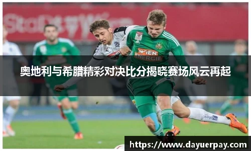 奥地利与希腊精彩对决比分揭晓赛场风云再起