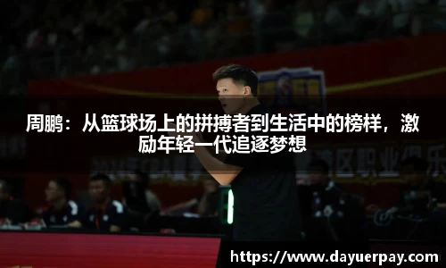 周鹏：从篮球场上的拼搏者到生活中的榜样，激励年轻一代追逐梦想