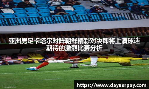 亚洲男足卡塔尔对阵朝鲜精彩对决即将上演球迷期待的激烈比赛分析