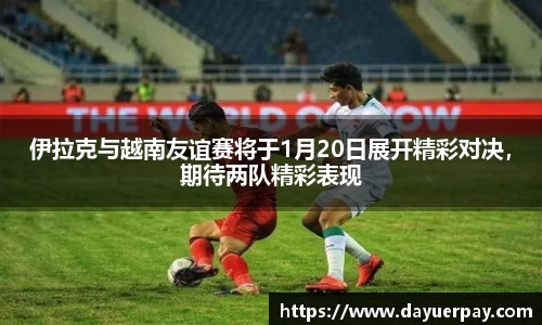 伊拉克与越南友谊赛将于1月20日展开精彩对决，期待两队精彩表现