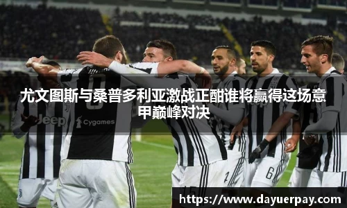 尤文图斯与桑普多利亚激战正酣谁将赢得这场意甲巅峰对决