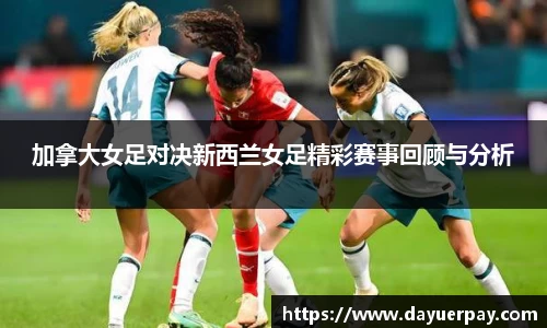 加拿大女足对决新西兰女足精彩赛事回顾与分析