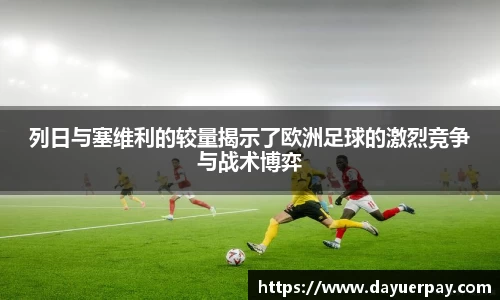 列日与塞维利的较量揭示了欧洲足球的激烈竞争与战术博弈