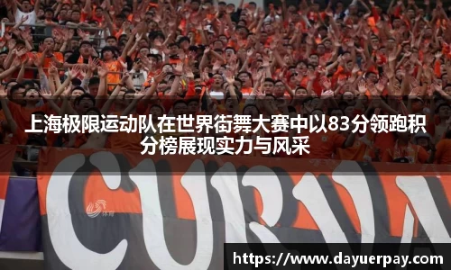 上海极限运动队在世界街舞大赛中以83分领跑积分榜展现实力与风采