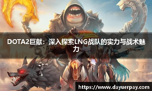 DOTA2巨献：深入探索LNG战队的实力与战术魅力